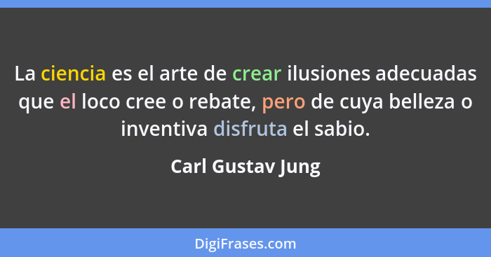 La ciencia es el arte de crear ilusiones adecuadas que el loco cree o rebate, pero de cuya belleza o inventiva disfruta el sabio.... - Carl Gustav Jung