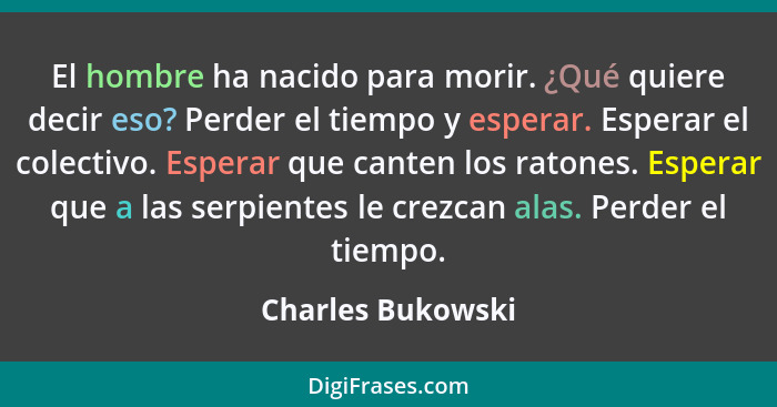 El hombre ha nacido para morir. ¿Qué quiere decir eso? Perder el tiempo y esperar. Esperar el colectivo. Esperar que canten los rat... - Charles Bukowski