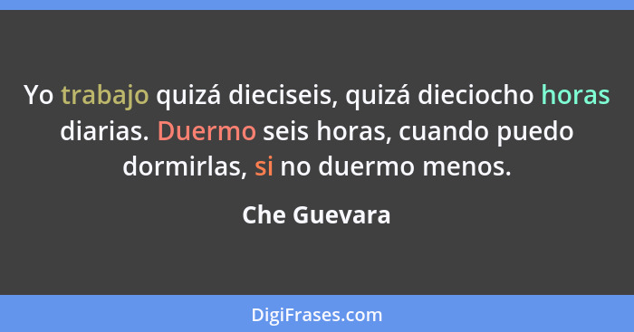 Yo trabajo quizá dieciseis, quizá dieciocho horas diarias. Duermo seis horas, cuando puedo dormirlas, si no duermo menos.... - Che Guevara