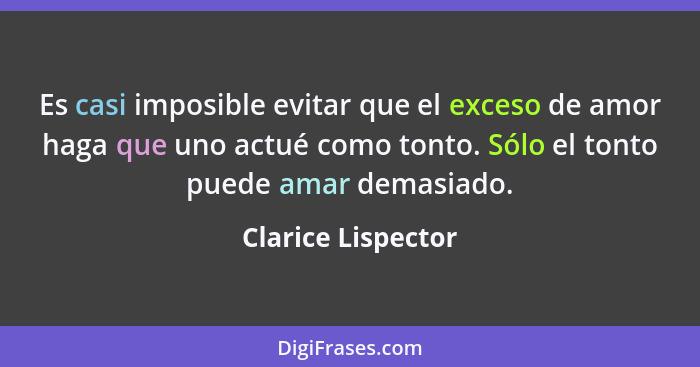 Es casi imposible evitar que el exceso de amor haga que uno actué como tonto. Sólo el tonto puede amar demasiado.... - Clarice Lispector