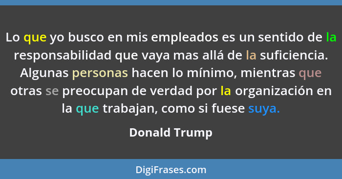 Lo que yo busco en mis empleados es un sentido de la responsabilidad que vaya mas allá de la suficiencia. Algunas personas hacen lo mín... - Donald Trump