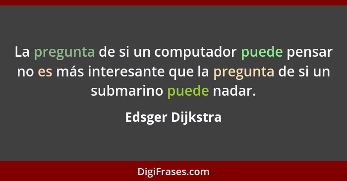 La pregunta de si un computador puede pensar no es más interesante que la pregunta de si un submarino puede nadar.... - Edsger Dijkstra