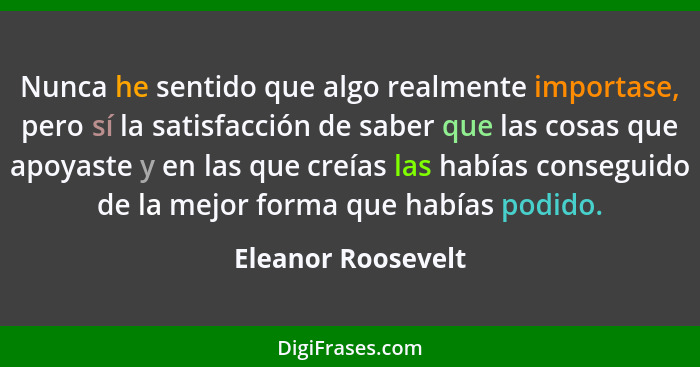 Nunca he sentido que algo realmente importase, pero sí la satisfacción de saber que las cosas que apoyaste y en las que creías las... - Eleanor Roosevelt