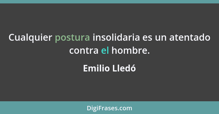 Cualquier postura insolidaria es un atentado contra el hombre.... - Emilio Lledó