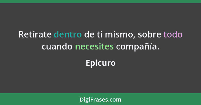 Retírate dentro de ti mismo, sobre todo cuando necesites compañía.... - Epicuro