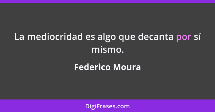 La mediocridad es algo que decanta por sí mismo.... - Federico Moura