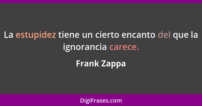 La estupidez tiene un cierto encanto del que la ignorancia carece.... - Frank Zappa