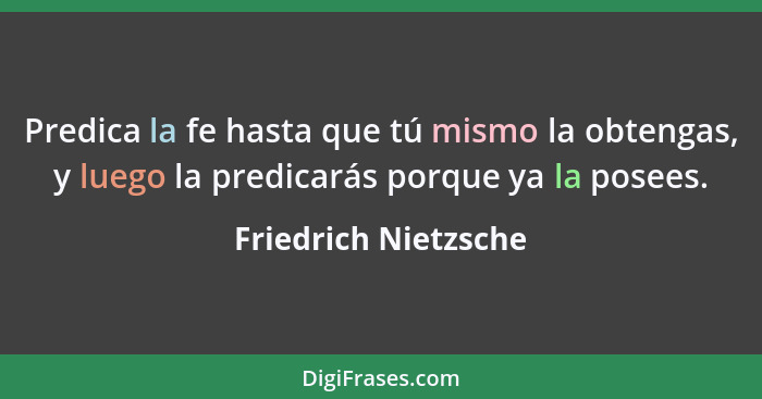 Predica la fe hasta que tú mismo la obtengas, y luego la predicarás porque ya la posees.... - Friedrich Nietzsche