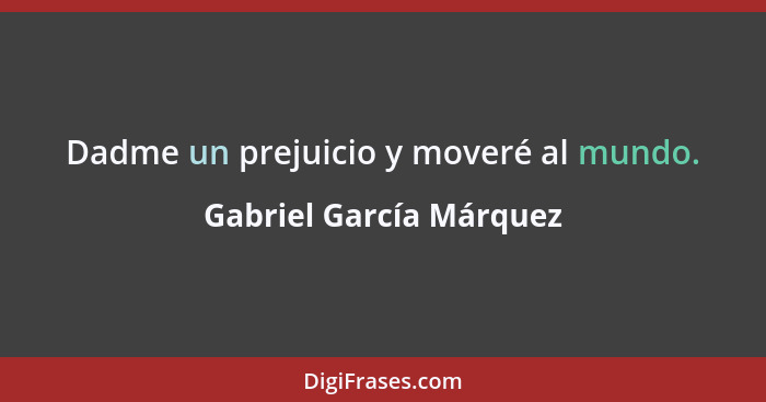 Dadme un prejuicio y moveré al mundo.... - Gabriel García Márquez