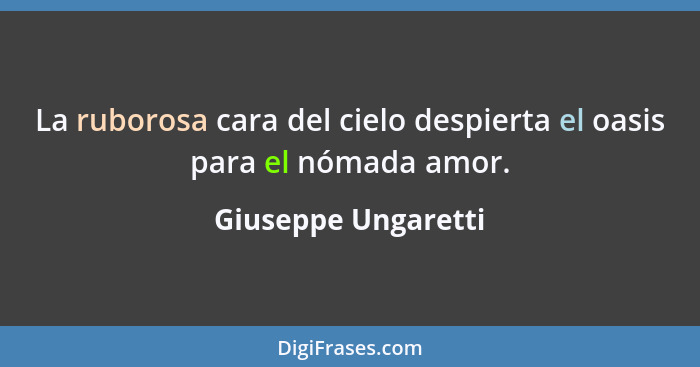 La ruborosa cara del cielo despierta el oasis para el nómada amor.... - Giuseppe Ungaretti