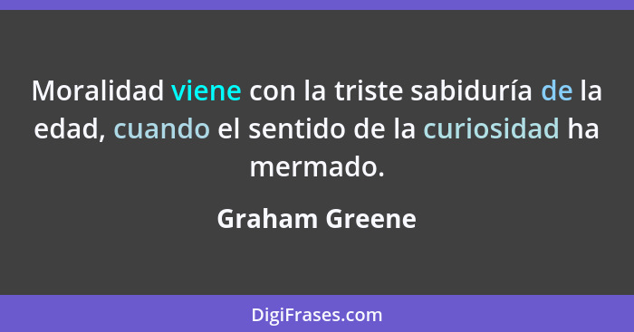 Moralidad viene con la triste sabiduría de la edad, cuando el sentido de la curiosidad ha mermado.... - Graham Greene