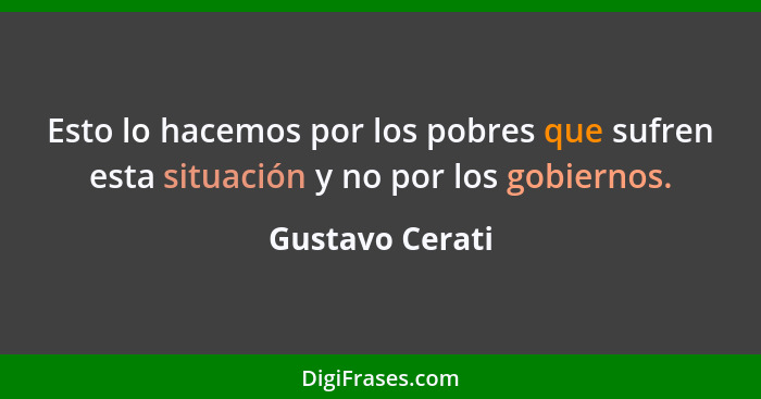 Esto lo hacemos por los pobres que sufren esta situación y no por los gobiernos.... - Gustavo Cerati