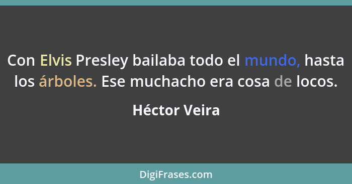 Con Elvis Presley bailaba todo el mundo, hasta los árboles. Ese muchacho era cosa de locos.... - Héctor Veira