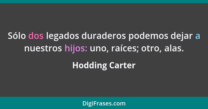 Sólo dos legados duraderos podemos dejar a nuestros hijos: uno, raíces; otro, alas.... - Hodding Carter