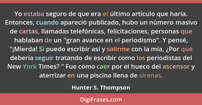 Yo estaba seguro de que era el último artículo que haría. Entonces, cuando apareció publicado, hubo un número masivo de cartas, l... - Hunter S. Thompson