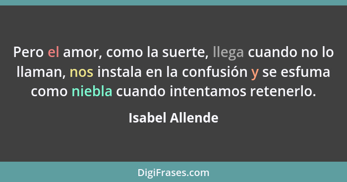 Pero el amor, como la suerte, llega cuando no lo llaman, nos instala en la confusión y se esfuma como niebla cuando intentamos retene... - Isabel Allende