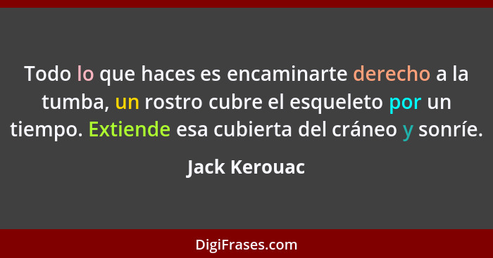 Todo lo que haces es encaminarte derecho a la tumba, un rostro cubre el esqueleto por un tiempo. Extiende esa cubierta del cráneo y son... - Jack Kerouac