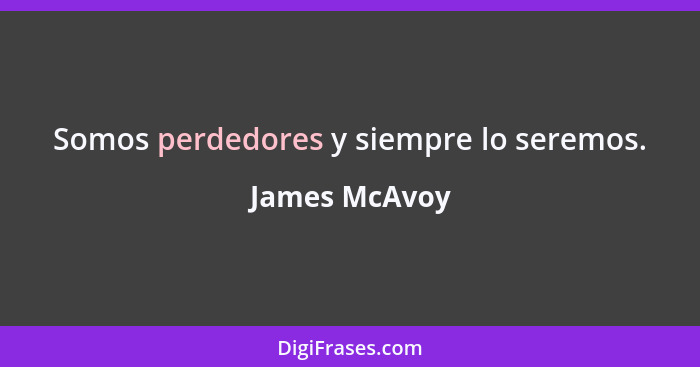 Somos perdedores y siempre lo seremos.... - James McAvoy