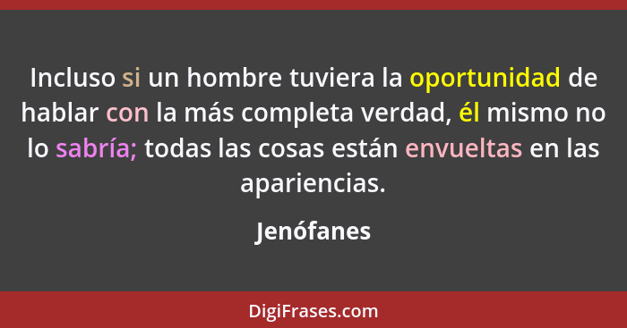 Incluso si un hombre tuviera la oportunidad de hablar con la más completa verdad, él mismo no lo sabría; todas las cosas están envueltas e... - Jenófanes