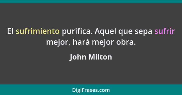 El sufrimiento purifica. Aquel que sepa sufrir mejor, hará mejor obra.... - John Milton