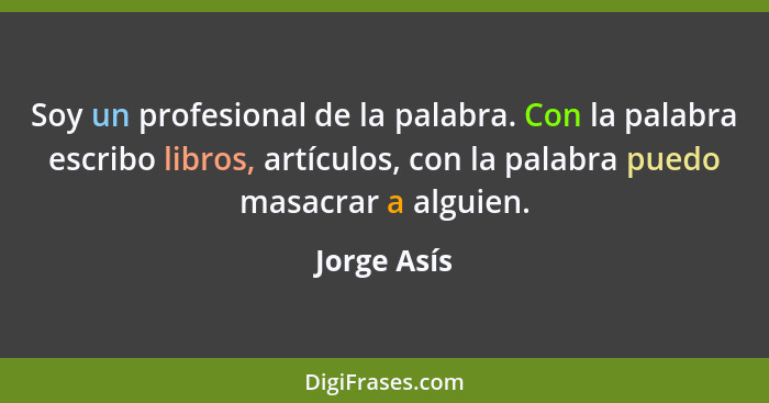 Soy un profesional de la palabra. Con la palabra escribo libros, artículos, con la palabra puedo masacrar a alguien.... - Jorge Asís