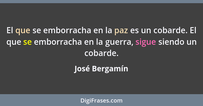 El que se emborracha en la paz es un cobarde. El que se emborracha en la guerra, sigue siendo un cobarde.... - José Bergamín