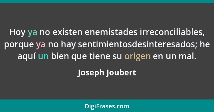 Hoy ya no existen enemistades irreconciliables, porque ya no hay sentimientosdesinteresados; he aquí un bien que tiene su origen en u... - Joseph Joubert