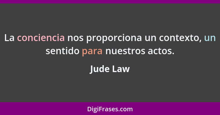 La conciencia nos proporciona un contexto, un sentido para nuestros actos.... - Jude Law