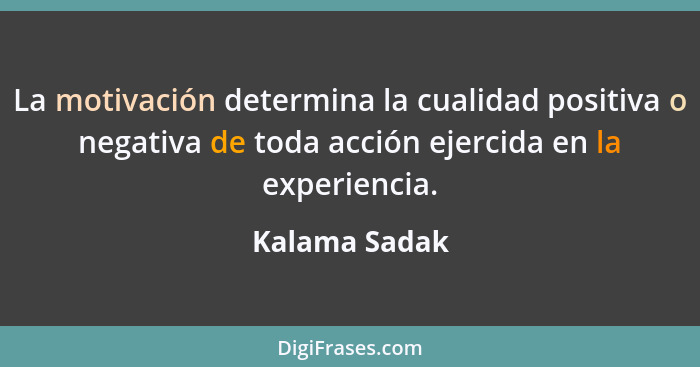 La motivación determina la cualidad positiva o negativa de toda acción ejercida en la experiencia.... - Kalama Sadak