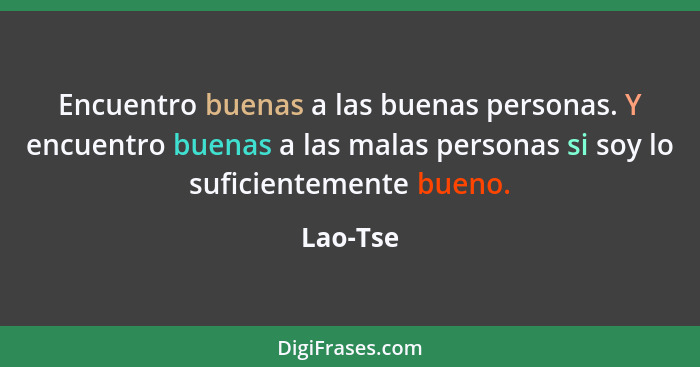 Encuentro buenas a las buenas personas. Y encuentro buenas a las malas personas si soy lo suficientemente bueno.... - Lao-Tse