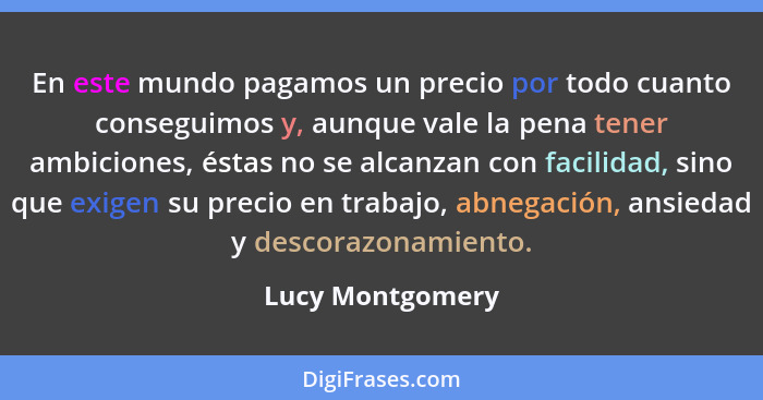 En este mundo pagamos un precio por todo cuanto conseguimos y, aunque vale la pena tener ambiciones, éstas no se alcanzan con facili... - Lucy Montgomery