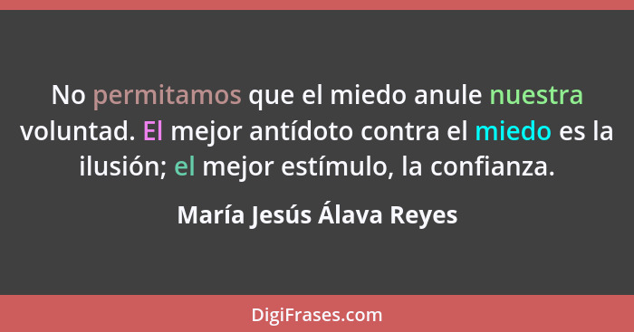 No permitamos que el miedo anule nuestra voluntad. El mejor antídoto contra el miedo es la ilusión; el mejor estímulo, la co... - María Jesús Álava Reyes