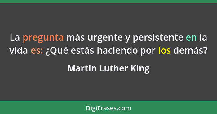 La pregunta más urgente y persistente en la vida es: ¿Qué estás haciendo por los demás?... - Martin Luther King