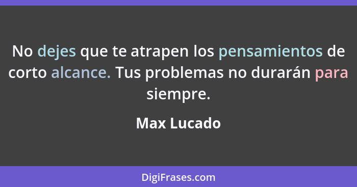 No dejes que te atrapen los pensamientos de corto alcance. Tus problemas no durarán para siempre.... - Max Lucado