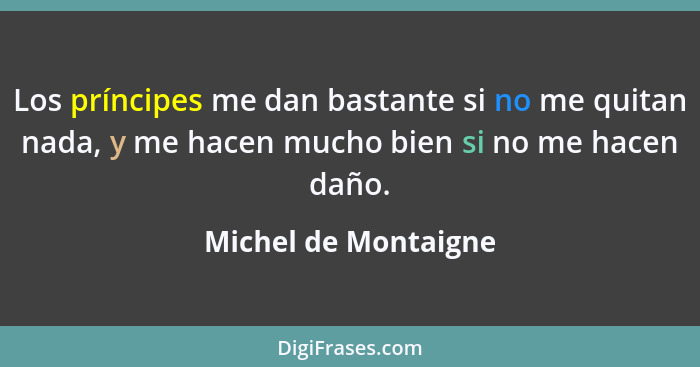 Los príncipes me dan bastante si no me quitan nada, y me hacen mucho bien si no me hacen daño.... - Michel de Montaigne