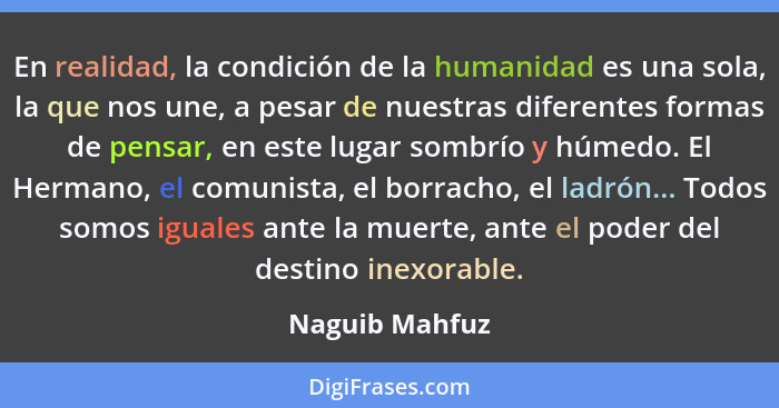 En realidad, la condición de la humanidad es una sola, la que nos une, a pesar de nuestras diferentes formas de pensar, en este lugar... - Naguib Mahfuz