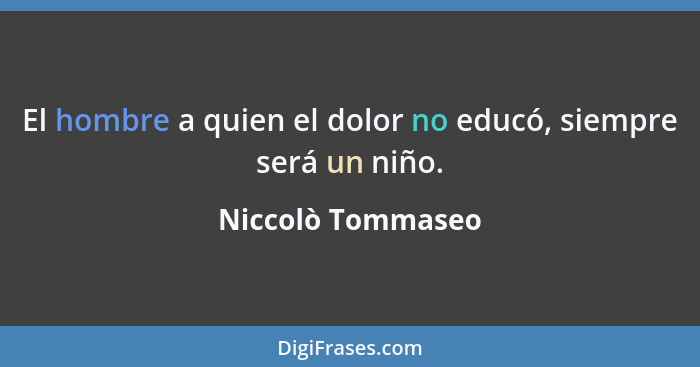 El hombre a quien el dolor no educó, siempre será un niño.... - Niccolò Tommaseo