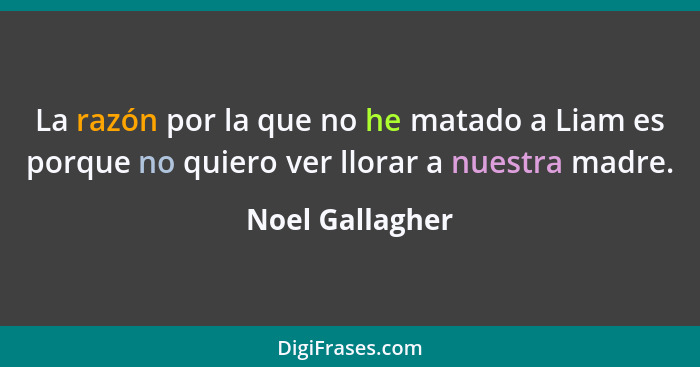 La razón por la que no he matado a Liam es porque no quiero ver llorar a nuestra madre.... - Noel Gallagher