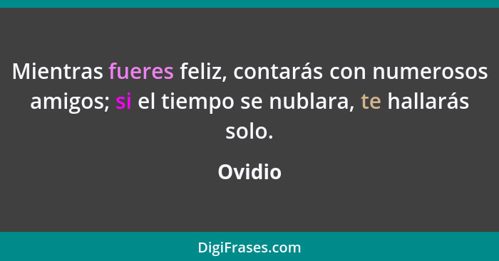 Mientras fueres feliz, contarás con numerosos amigos; si el tiempo se nublara, te hallarás solo.... - Ovidio