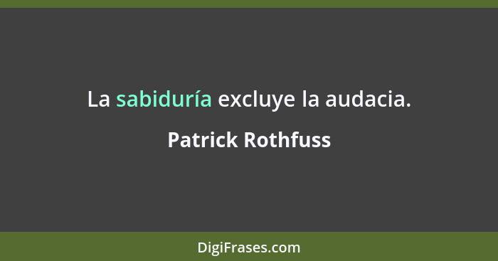 La sabiduría excluye la audacia.... - Patrick Rothfuss