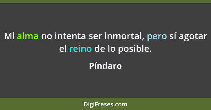 Mi alma no intenta ser inmortal, pero sí agotar el reino de lo posible.... - Píndaro