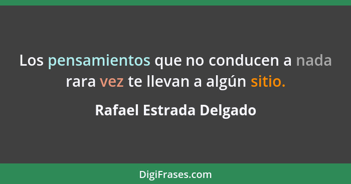 Los pensamientos que no conducen a nada rara vez te llevan a algún sitio.... - Rafael Estrada Delgado