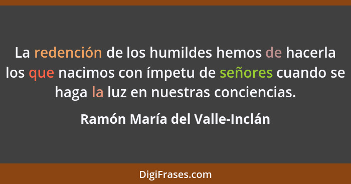 La redención de los humildes hemos de hacerla los que nacimos con ímpetu de señores cuando se haga la luz en nuestras c... - Ramón María del Valle-Inclán