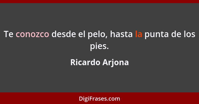 Te conozco desde el pelo, hasta la punta de los pies.... - Ricardo Arjona