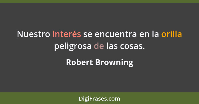 Nuestro interés se encuentra en la orilla peligrosa de las cosas.... - Robert Browning