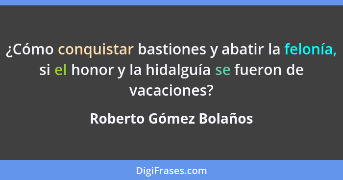 ¿Cómo conquistar bastiones y abatir la felonía, si el honor y la hidalguía se fueron de vacaciones?... - Roberto Gómez Bolaños