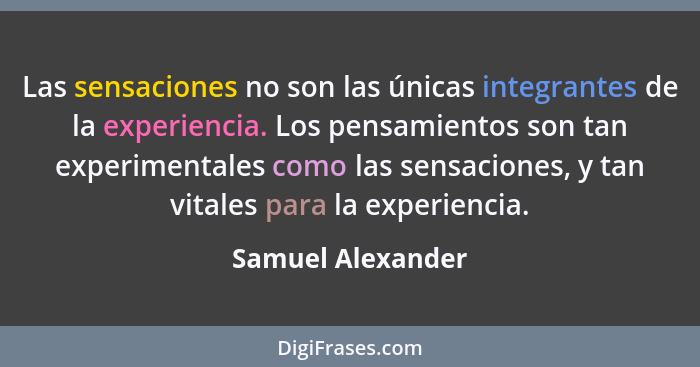 Las sensaciones no son las únicas integrantes de la experiencia. Los pensamientos son tan experimentales como las sensaciones, y ta... - Samuel Alexander