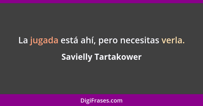 La jugada está ahí, pero necesitas verla.... - Savielly Tartakower