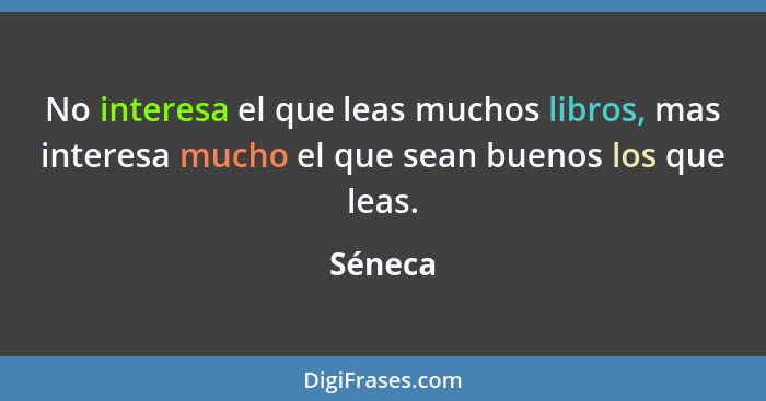 No interesa el que leas muchos libros, mas interesa mucho el que sean buenos los que leas.... - Séneca