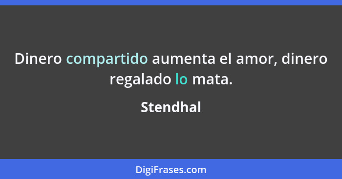 Dinero compartido aumenta el amor, dinero regalado lo mata.... - Stendhal